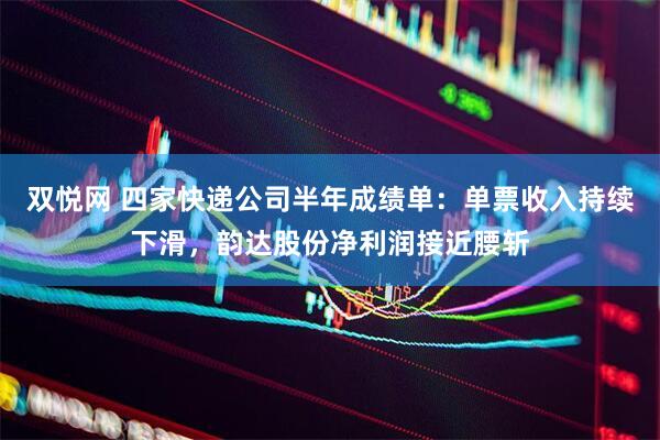 双悦网 四家快递公司半年成绩单：单票收入持续下滑，韵达股份净利润接近腰斩