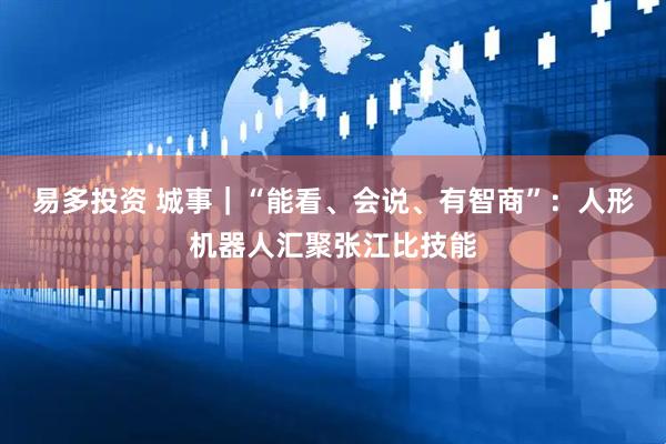 易多投资 城事｜“能看、会说、有智商”：人形机器人汇聚张江比技能