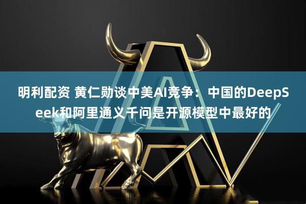 明利配资 黄仁勋谈中美AI竞争：中国的DeepSeek和阿里通义千问是开源模型中最好的