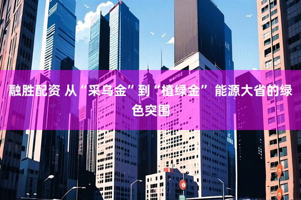 融胜配资 从“采乌金”到“植绿金” 能源大省的绿色突围