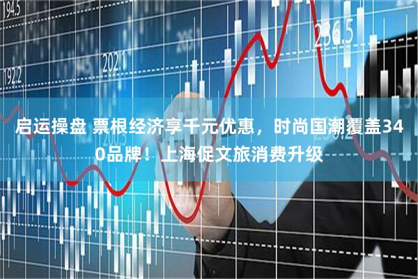 启运操盘 票根经济享千元优惠，时尚国潮覆盖340品牌！上海促文旅消费升级