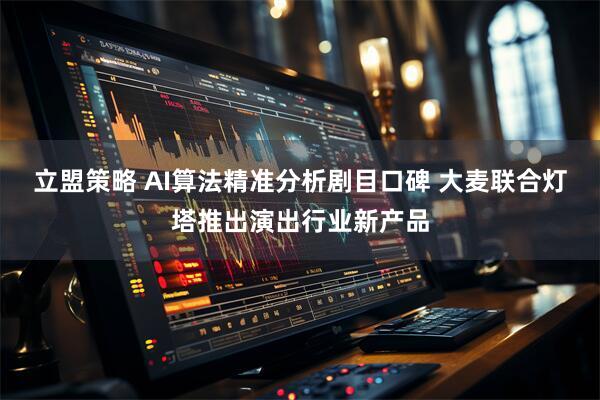 立盟策略 AI算法精准分析剧目口碑 大麦联合灯塔推出演出行业新产品