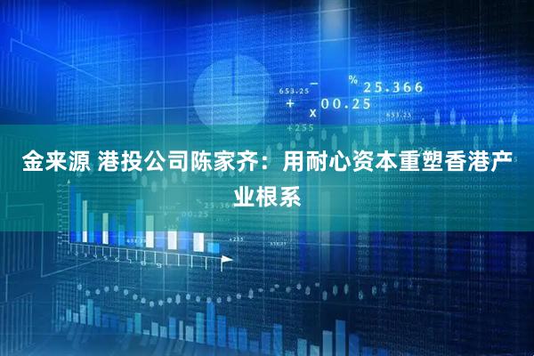 金来源 港投公司陈家齐：用耐心资本重塑香港产业根系