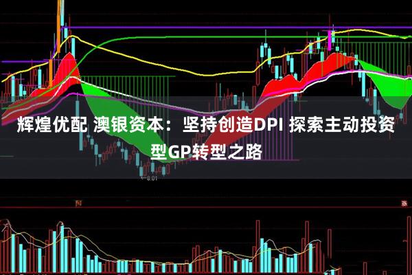 辉煌优配 澳银资本：坚持创造DPI 探索主动投资型GP转型之路