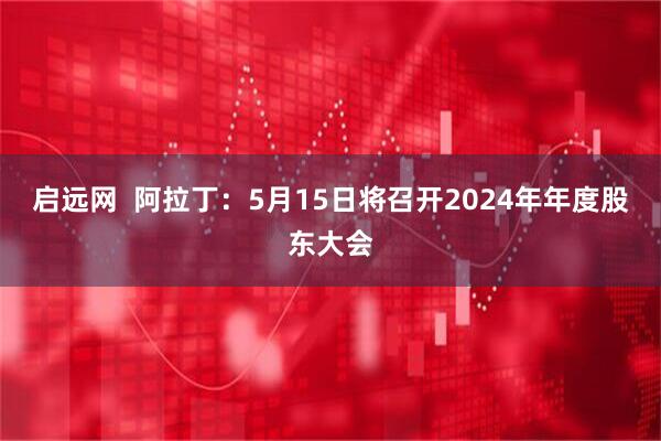 启远网  阿拉丁：5月15日将召开2024年年度股东大会