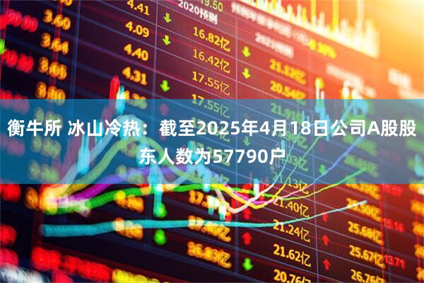 衡牛所 冰山冷热：截至2025年4月18日公司A股股东人数为57790户