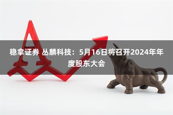 稳拿证券 丛麟科技：5月16日将召开2024年年度股东大会