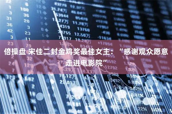倍操盘 宋佳二封金鸡奖最佳女主：“感谢观众愿意走进电影院”