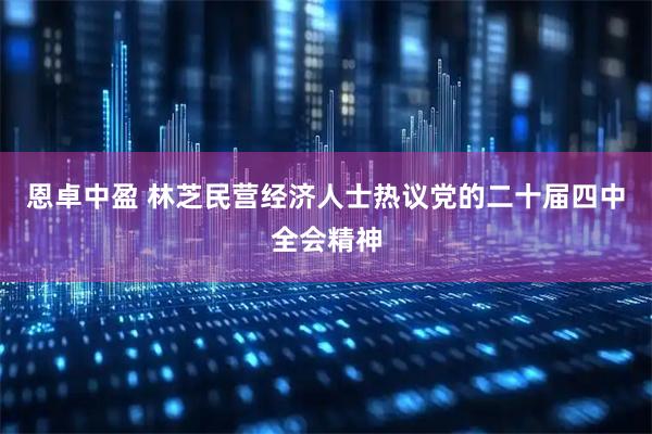 恩卓中盈 林芝民营经济人士热议党的二十届四中全会精神