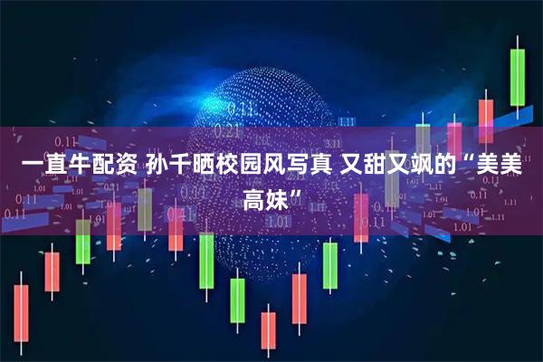 一直牛配资 孙千晒校园风写真 又甜又飒的“美美高妹”