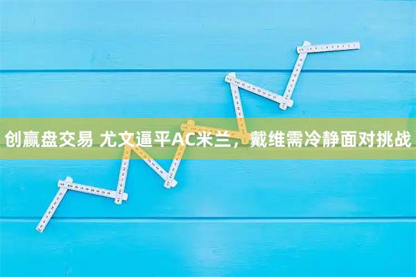 创赢盘交易 尤文逼平AC米兰，戴维需冷静面对挑战