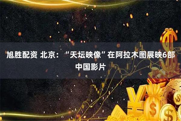 旭胜配资 北京：“天坛映像”在阿拉木图展映6部中国影片