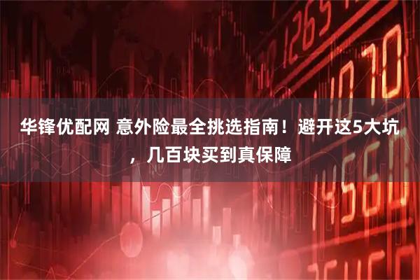 华锋优配网 意外险最全挑选指南！避开这5大坑，几百块买到真保障