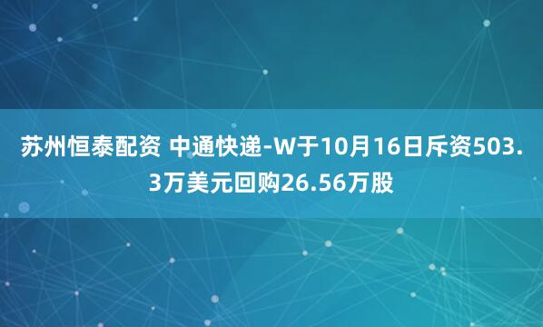 苏州恒泰配资 中通快递-W于10月16日斥资503.3万美元回购26.56万股