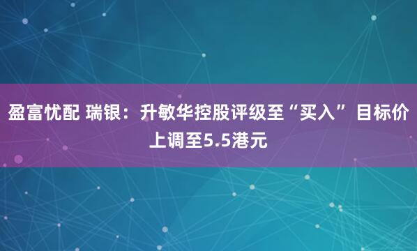 盈富忧配 瑞银：升敏华控股评级至“买入” 目标价上调至5.5港元