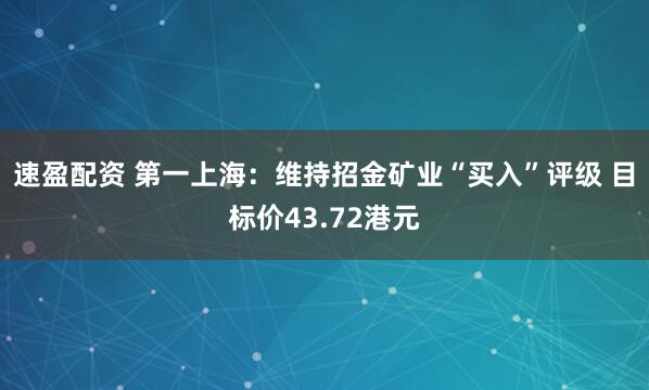 速盈配资 第一上海：维持招金矿业“买入”评级 目标价43.72港元
