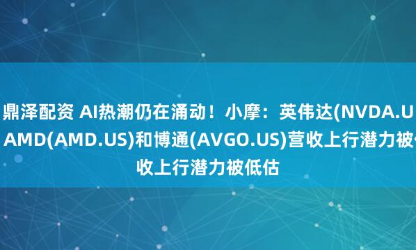 鼎泽配资 AI热潮仍在涌动！小摩：英伟达(NVDA.US)、AMD(AMD.US)和博通(AVGO.US)营收上行潜力被低估