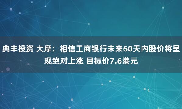 典丰投资 大摩：相信工商银行未来60天内股价将呈现绝对上涨 目标价7.6港元