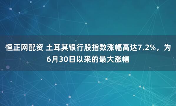 恒正网配资 土耳其银行股指数涨幅高达7.2%，为6月30日以来的最大涨幅