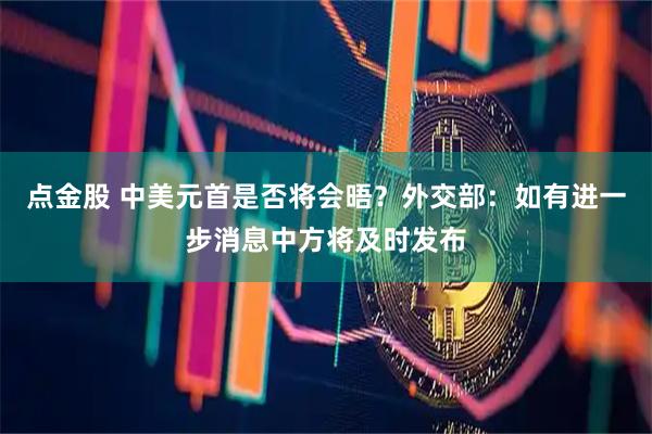 点金股 中美元首是否将会晤？外交部：如有进一步消息中方将及时发布