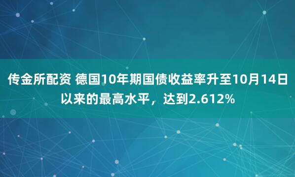 传金所配资 德国10年期国债收益率升至10月14日以来的最高水平，达到2.612%
