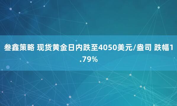 叁鑫策略 现货黄金日内跌至4050美元/盎司 跌幅1.79%
