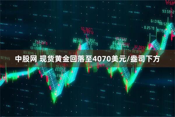 中股网 现货黄金回落至4070美元/盎司下方