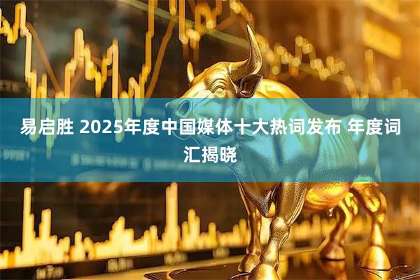 易启胜 2025年度中国媒体十大热词发布 年度词汇揭晓