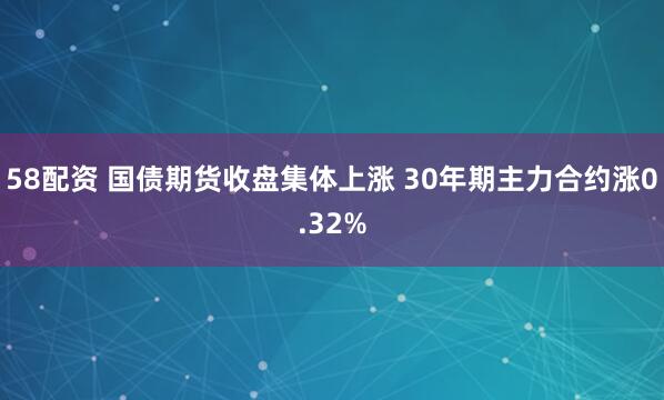 58配资 国债期货收盘集体上涨 30年期主力合约涨0.32%