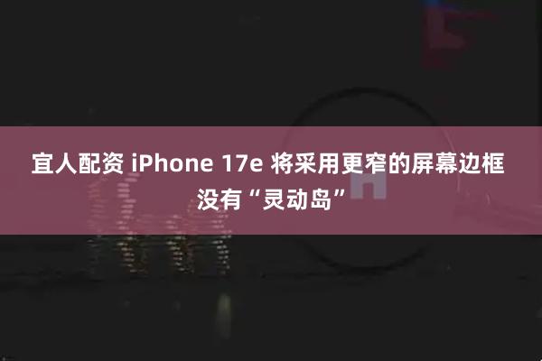 宜人配资 iPhone 17e 将采用更窄的屏幕边框 没有“灵动岛”