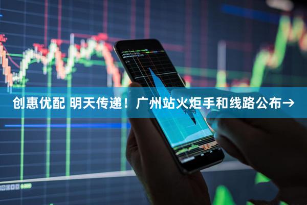 创惠优配 明天传递！广州站火炬手和线路公布→
