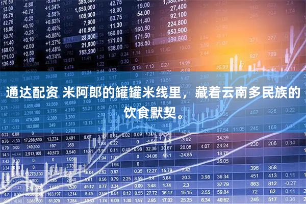 通达配资 米阿郎的罐罐米线里，藏着云南多民族的饮食默契。