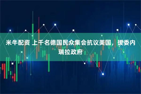 米牛配资 上千名德国民众集会抗议美国，援委内瑞拉政府