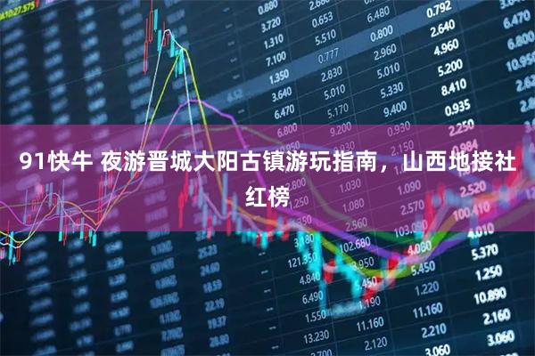 91快牛 夜游晋城大阳古镇游玩指南，山西地接社红榜