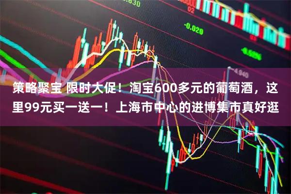 策略聚宝 限时大促！淘宝600多元的葡萄酒，这里99元买一送一！上海市中心的进博集市真好逛