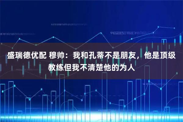 盛瑞德优配 穆帅：我和孔蒂不是朋友，他是顶级教练但我不清楚他的为人