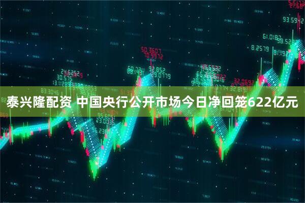 泰兴隆配资 中国央行公开市场今日净回笼622亿元