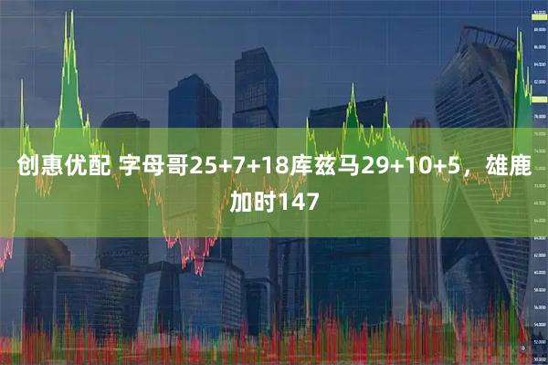 创惠优配 字母哥25+7+18库兹马29+10+5，雄鹿加时147