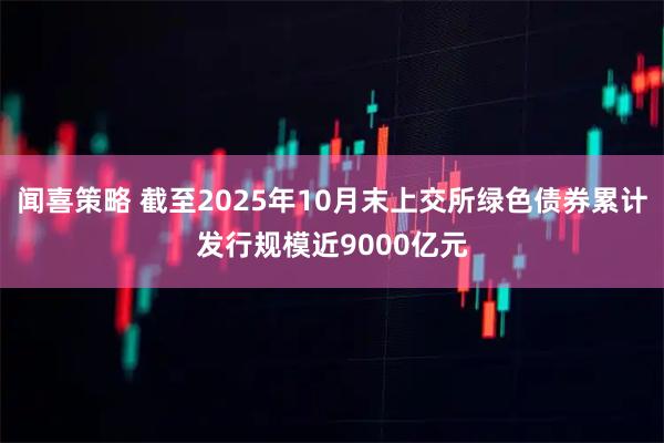闻喜策略 截至2025年10月末上交所绿色债券累计发行规模近9000亿元