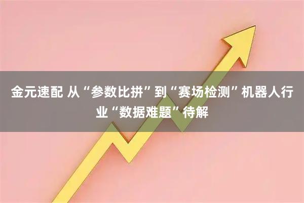 金元速配 从“参数比拼”到“赛场检测”机器人行业“数据难题”待解
