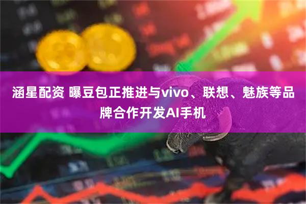 涵星配资 曝豆包正推进与vivo、联想、魅族等品牌合作开发AI手机